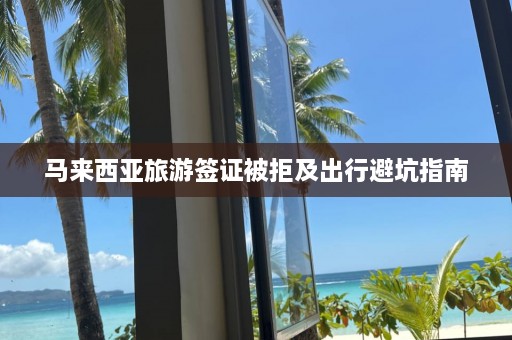 马来西亚旅游签证被拒及出行避坑指南  第1张