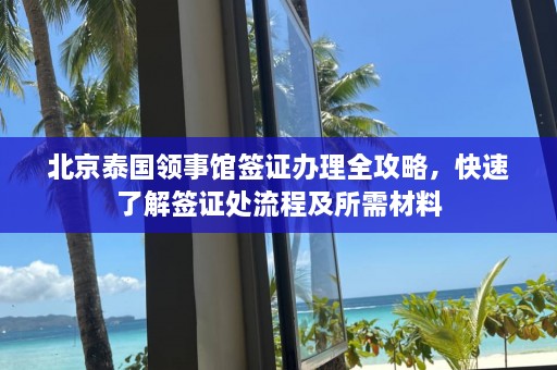 北京泰国领事馆签证办理全攻略，快速了解签证处流程及所需材料