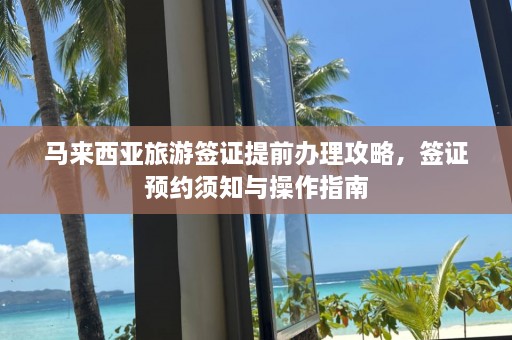 马来西亚旅游签证提前办理攻略，签证预约须知与操作指南