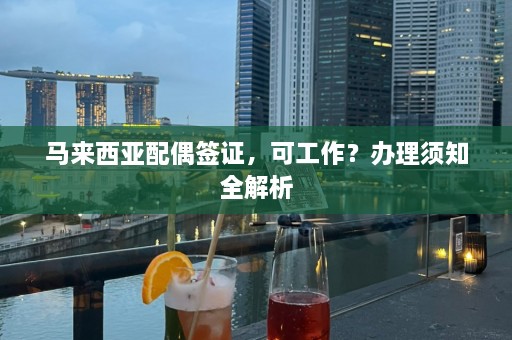 马来西亚配偶签证，可工作？办理须知全解析