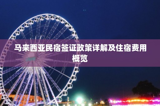 马来西亚民宿签证政策详解及住宿费用概览