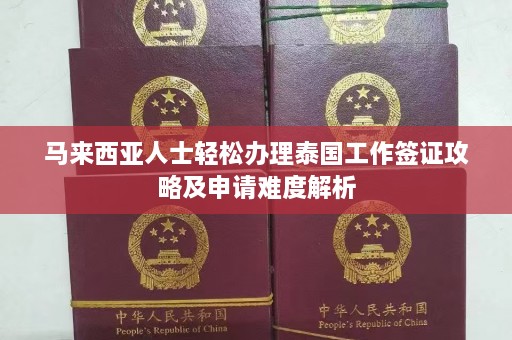 马来西亚人士轻松办理泰国工作签证攻略及申请难度解析