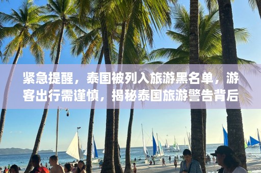 紧急提醒，泰国被列入旅游黑名单，游客出行需谨慎，揭秘泰国旅游警告背后的真相！