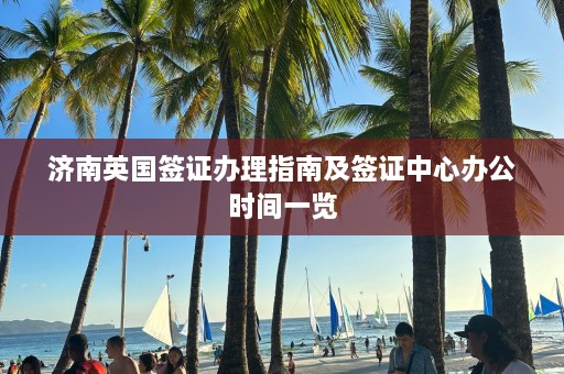 济南英国签证办理指南及签证中心办公时间一览