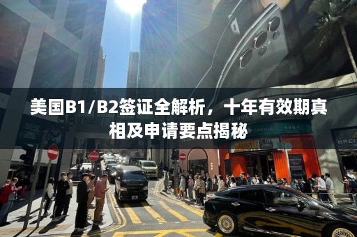 美国B1/B2签证全解析，十年有效期真相及申请要点揭秘  第1张