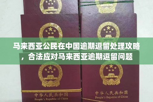 马来西亚公民在中国逾期逗留处理攻略，合法应对马来西亚逾期逗留问题