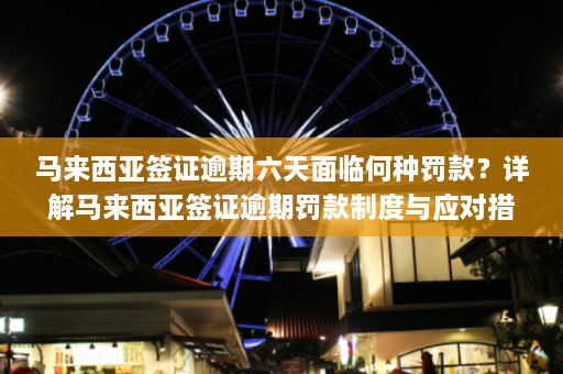 马来西亚签证逾期六天面临何种罚款？详解马来西亚签证逾期罚款制度与应对措施