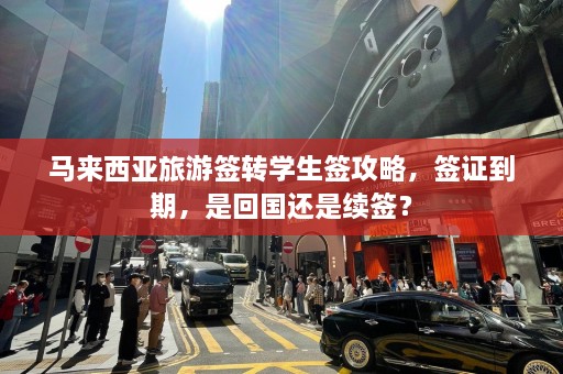 马来西亚旅游签转学生签攻略，签证到期，是回国还是续签？