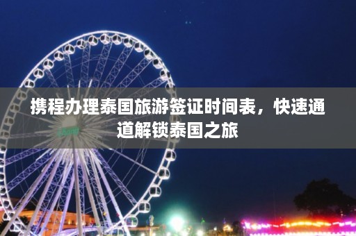 携程办理泰国旅游签证时间表，快速通道解锁泰国之旅