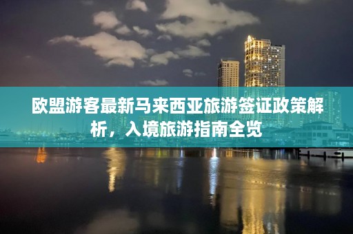 欧盟游客最新马来西亚旅游签证政策解析，入境旅游指南全览