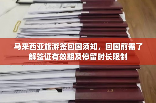 马来西亚旅游签回国须知，回国前需了解签证有效期及停留时长限制