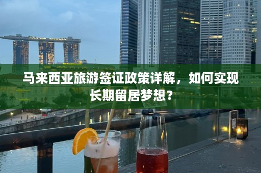 马来西亚旅游签证政策详解，如何实现长期留居梦想？