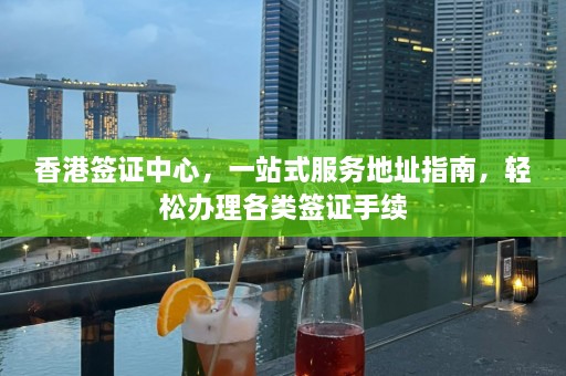 香港签证中心，一站式服务地址指南，轻松办理各类签证手续