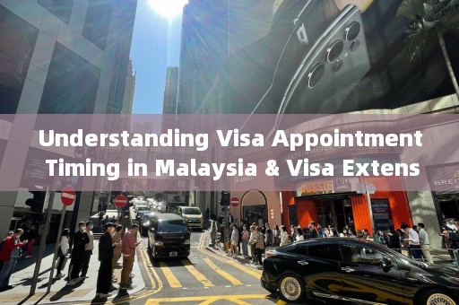 Understanding Visa Appointment Timing in Malaysia & Visa Extension Procedures