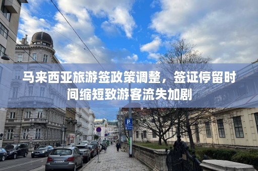 马来西亚旅游签政策调整，签证停留时间缩短致游客流失加剧