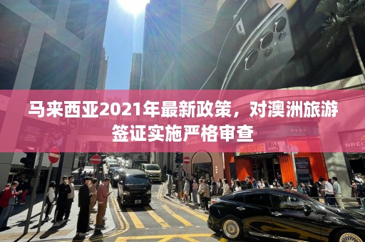 马来西亚2021年最新政策，对澳洲旅游签证实施严格审查