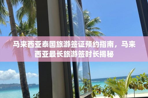 马来西亚泰国旅游签证预约指南，马来西亚最长旅游签时长揭秘