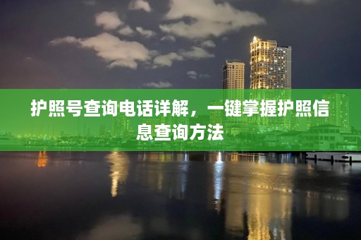 护照号查询电话详解，一键掌握护照信息查询方法