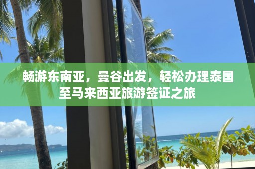 畅游东南亚，曼谷出发，轻松办理泰国至马来西亚旅游签证之旅