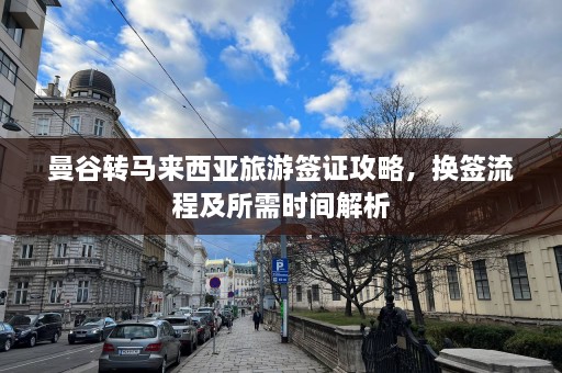 曼谷转马来西亚旅游签证攻略，换签流程及所需时间解析