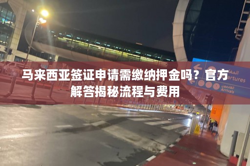 马来西亚签证申请需缴纳押金吗？ *** 解答揭秘流程与费用