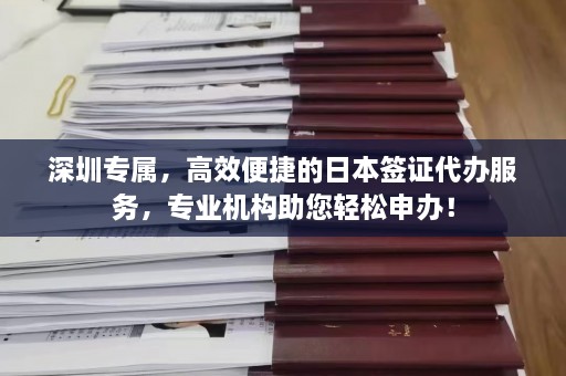 深圳专属，高效便捷的日本签证代办服务，专业机构助您轻松申办！