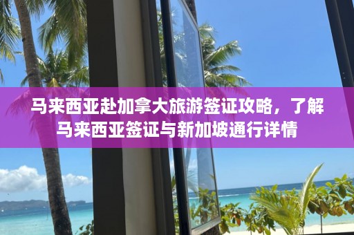 马来西亚赴加拿大旅游签证攻略，了解马来西亚签证与新加坡通行详情