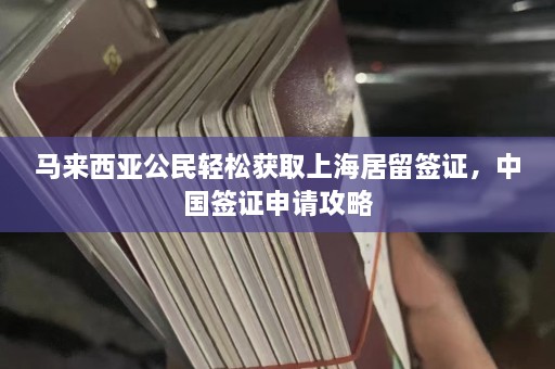 马来西亚公民轻松获取上海居留签证，中国签证申请攻略