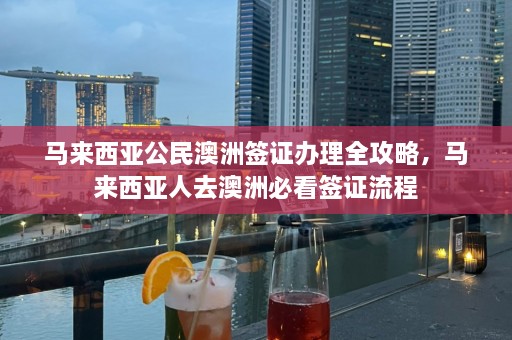 马来西亚公民澳洲签证办理全攻略，马来西亚人去澳洲必看签证流程