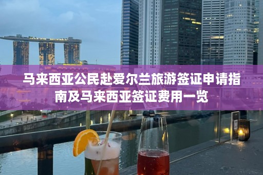 马来西亚公民赴爱尔兰旅游签证申请指南及马来西亚签证费用一览