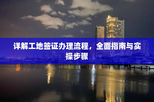 详解工地签证办理流程，全面指南与实操步骤