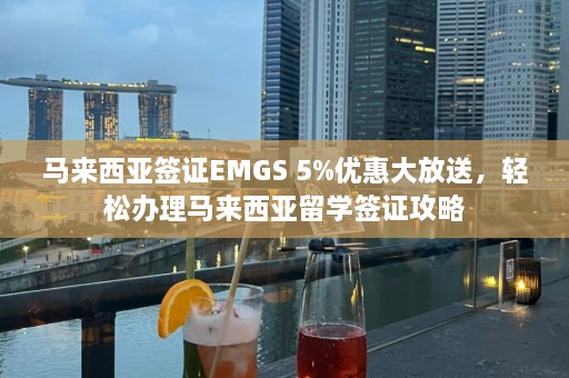 马来西亚签证EMGS 5%优惠大放送，轻松办理马来西亚留学签证攻略