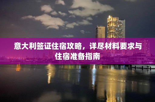 意大利签证住宿攻略，详尽材料要求与住宿准备指南