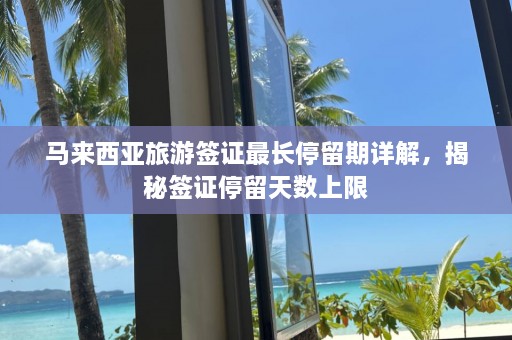 马来西亚旅游签证最长停留期详解，揭秘签证停留天数上限