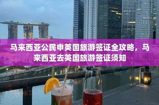 马来西亚公民申英国旅游签证全攻略，马来西亚去英国旅游签证须知