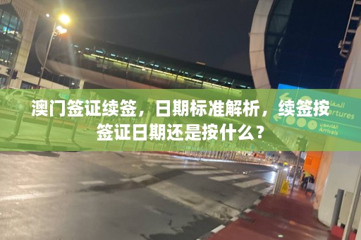  *** 签证续签，日期标准解析，续签按签证日期还是按什么？  第1张