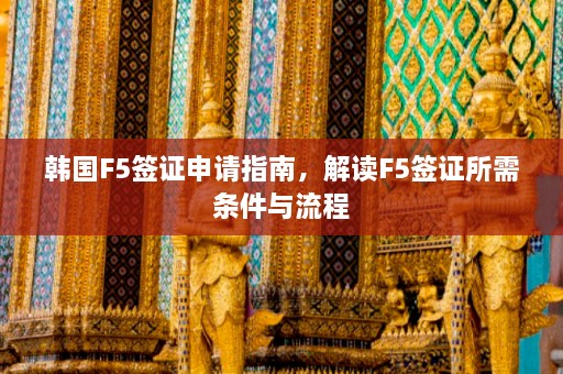 韩国F5签证申请指南，解读F5签证所需条件与流程