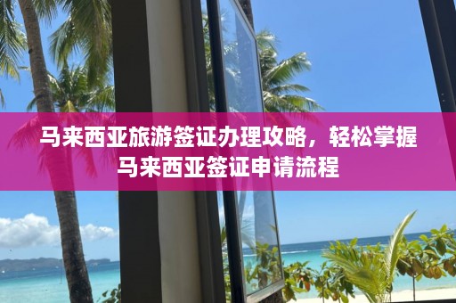 马来西亚旅游签证办理攻略，轻松掌握马来西亚签证申请流程