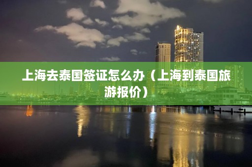 上海去泰国签证怎么办（上海到泰国旅游报价）  第1张