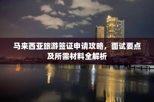 马来西亚旅游签证申请攻略，面试要点及所需材料全解析