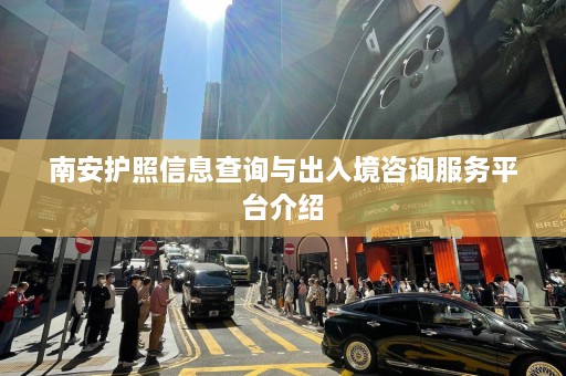 南安护照信息查询与出入境咨询服务平台介绍