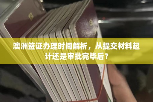 澳洲签证办理时间解析，从提交材料起计还是审批完毕后？