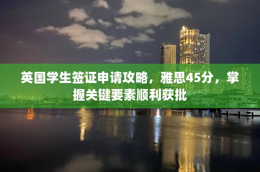 英国学生签证申请攻略，雅思45分，掌握关键要素顺利获批