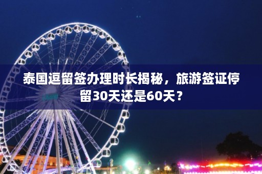 泰国逗留签办理时长揭秘，旅游签证停留30天还是60天？