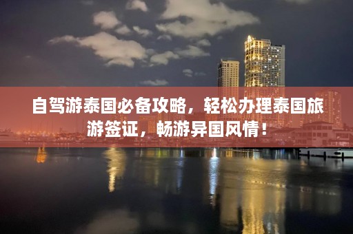 自驾游泰国必备攻略，轻松办理泰国旅游签证，畅游异国风情！