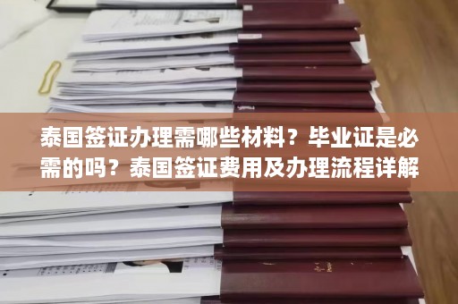 泰国签证办理需哪些材料？ *** 是必需的吗？泰国签证费用及办理流程详解