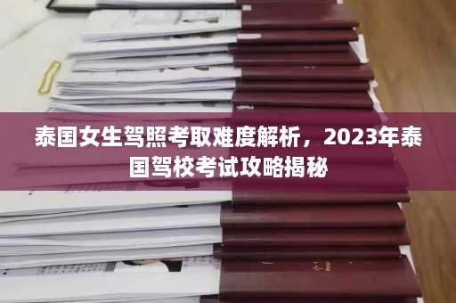 泰国女生驾照考取难度解析，2023年泰国驾校考试攻略揭秘