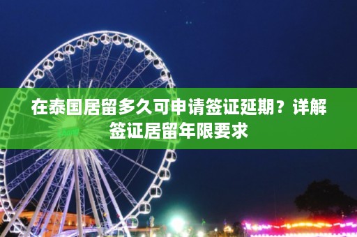 在泰国居留多久可申请签证延期？详解签证居留年限要求