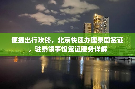 便捷出行攻略，北京快速办理泰国签证，驻泰领事馆签证服务详解