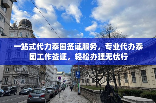 一站式代力泰国签证服务，专业代办泰国工作签证，轻松办理无忧行